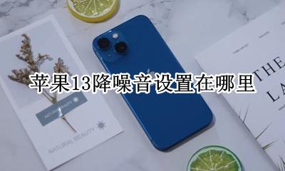 苹果13降噪音设置在哪里 苹果13的降噪功能在哪里