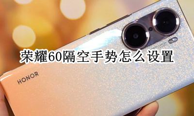 荣耀60隔空手势怎么设置 荣耀手机隔空手势怎么设置