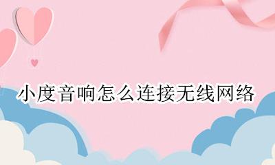 小度音响怎么连接无线网络 小度智能音响怎么连接网络
