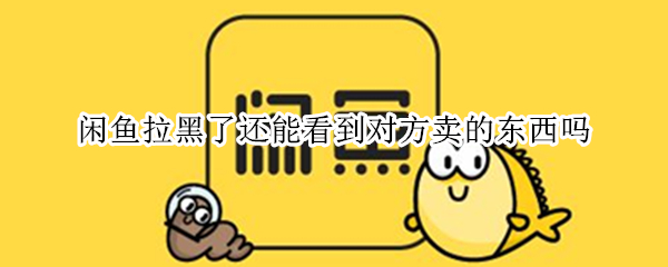 闲鱼拉黑了还能看到对方卖的东西吗