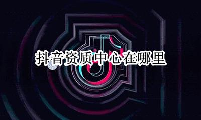 抖音资质怎么认证 抖音资质中心在哪里