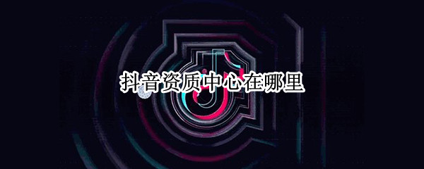 抖音资质中心在哪里