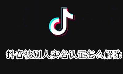 抖音被别人实名认证怎么解除 抖音实名认证被别人认证了怎么办