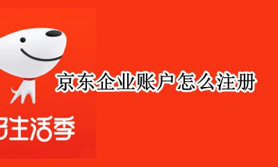 京东注册账号流程 京东企业账户怎么注册