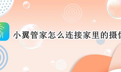 小翼管家怎么看家里的摄像头 小翼管家怎么连接家里的摄像头