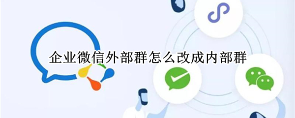 企业微信外部群怎么改成内部群