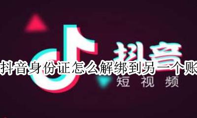 抖音身份证怎么解绑到另一个账号 身份证绑定了另外一个抖音号怎么取消