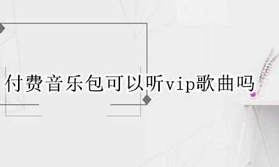 付费音乐包可以听vip歌曲吗 vip音乐下载了可以一直听吗