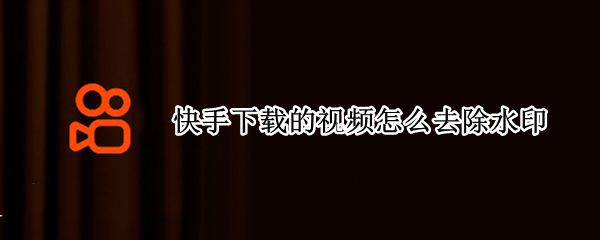 快手下载的视频怎么去除水印