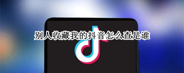 别人收藏我的抖音怎么查是谁