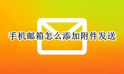 手机邮箱怎么添加附件发送 手机邮件怎么以添加附件的形式发送