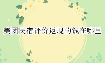 美团民宿评价返现的钱在哪里 美团评价民宿返现是到哪里?