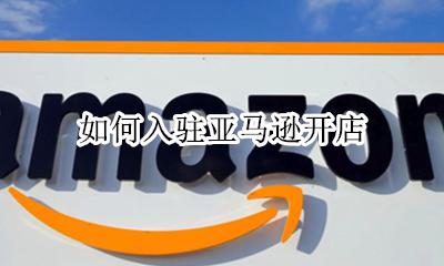 如何入驻亚马逊开店 在亚马逊上怎么开店