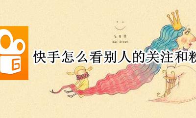 快手怎么看别人的关注和粉丝 快手怎么看他人的关注和粉丝