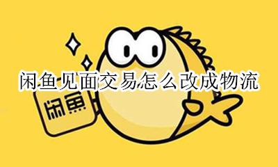 闲鱼怎么见面交易流程 闲鱼见面交易怎么改成物流