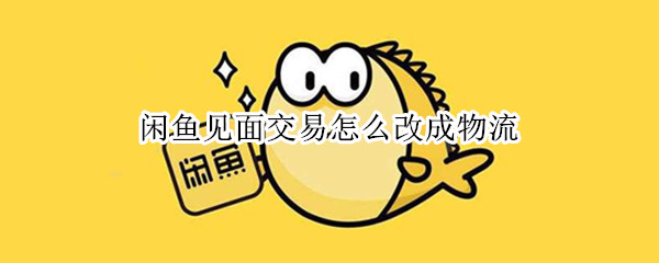 闲鱼见面交易怎么改成物流