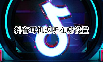 耳机返听在哪里设置 抖音耳机返听在哪设置