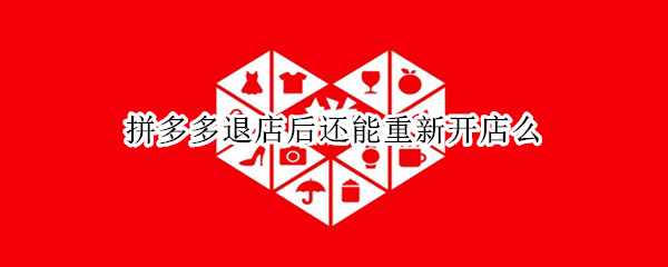拼多多退店后还能重新开店么