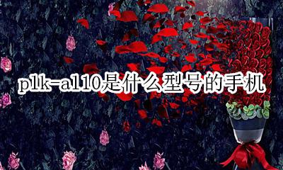 plk-al10是什么型号的手机 knt-al10是什么型号手机?