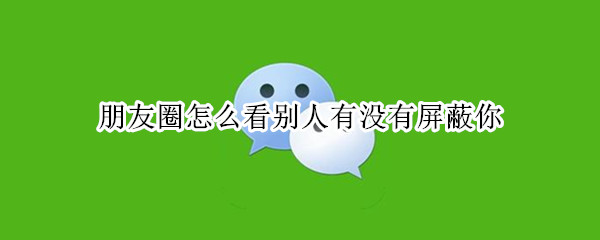 朋友圈怎么看别人有没有屏蔽你