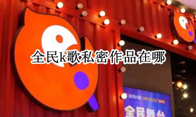 全民k歌私密作品在哪 全民k歌私密作品别人看不到吧