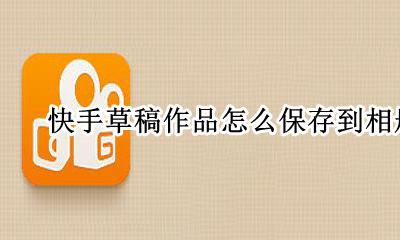 快手草稿作品怎么保存到相册 快手草稿箱里的作品怎么能保存到相册