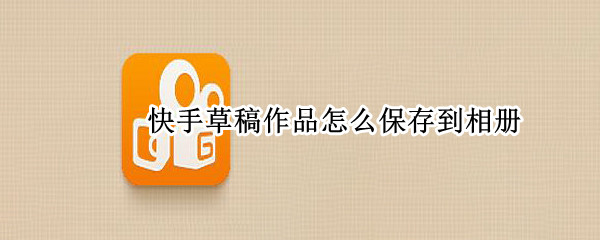 快手草稿作品怎么保存到相册