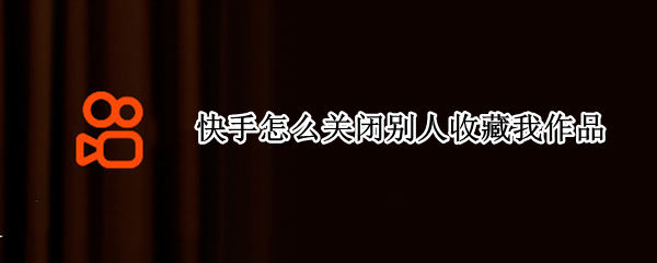 快手怎么关闭别人收藏我作品