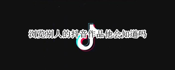 浏览别人的抖音作品他会知道吗