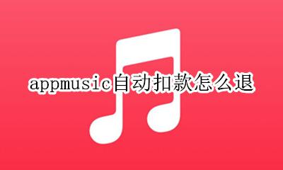 appmusic自动扣款怎么退 applemusic自动扣款了 怎么退安卓