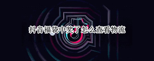 抖音福袋中奖了怎么查看物流
