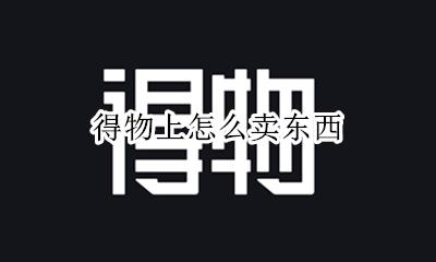 得物上怎么卖东西 得物上如何卖东西