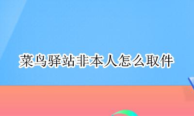 菜鸟驿站怎么代人取件 菜鸟驿站非本人怎么取件