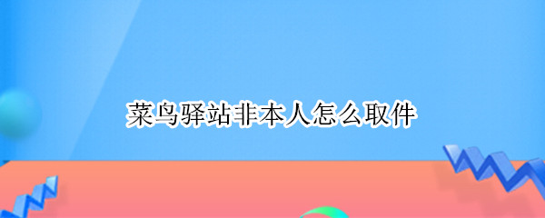 菜鸟驿站非本人怎么取件