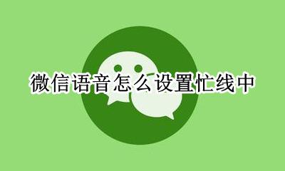微信语音怎么设置忙线中 微信怎么设置打语音提示忙线中
