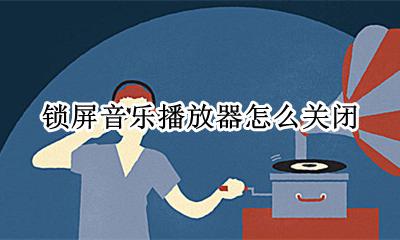 锁屏音乐播放器怎么关闭 锁屏的音乐播放器怎么关闭