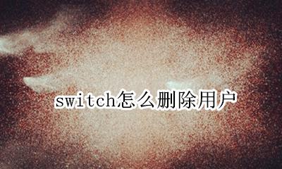 switch怎么删除用户 删除用户教程