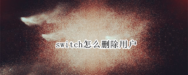 switch怎么删除用户