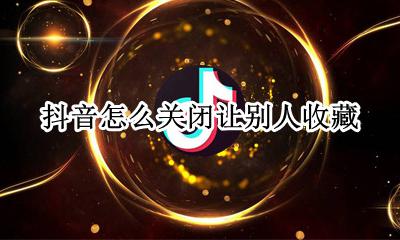 抖音怎么关闭让别人收藏 怎么取消抖音里面的收藏