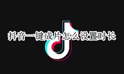 抖音如何一键成片 抖音一键成片怎么设置时长