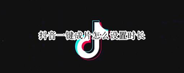 抖音一键成片怎么设置时长