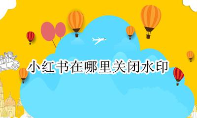 小红书在哪里关闭水印 小红书图片水印在哪里关闭