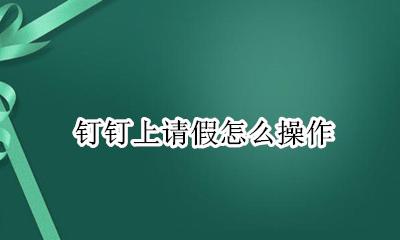 怎么在钉钉上请假 钉钉上请假怎么操作