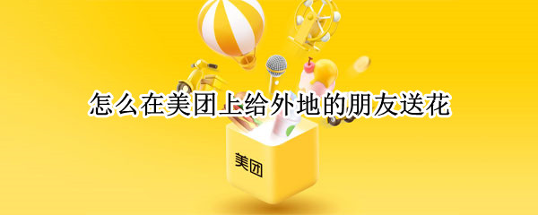 怎么在美团上给外地的朋友送花