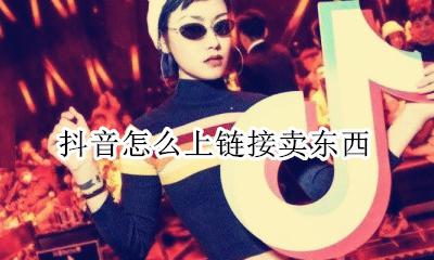 抖音怎么上链接卖东西 怎么在抖音链接卖产品