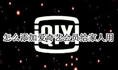 怎么添加爱奇艺会员给家人用 怎样将爱奇艺会员给好友使用