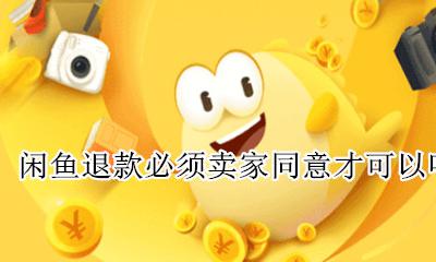 闲鱼退款卖家可以不同意吗 闲鱼退款必须卖家同意才可以吗