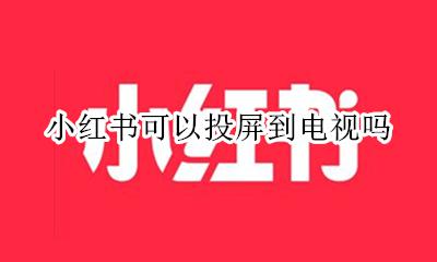 小红书可以投屏到电视吗 小红书怎样投屏到电视吗
