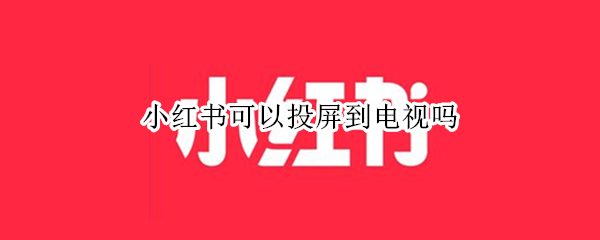 小红书可以投屏到电视吗