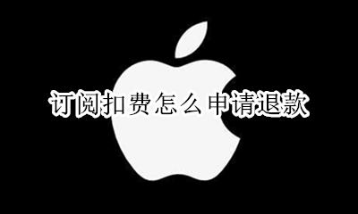 订阅扣费怎么申请退款 订阅扣款怎么申请退款